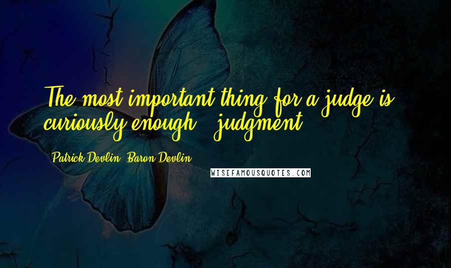 Patrick Devlin, Baron Devlin Quotes: The most important thing for a judge is - curiously enough - judgment.
