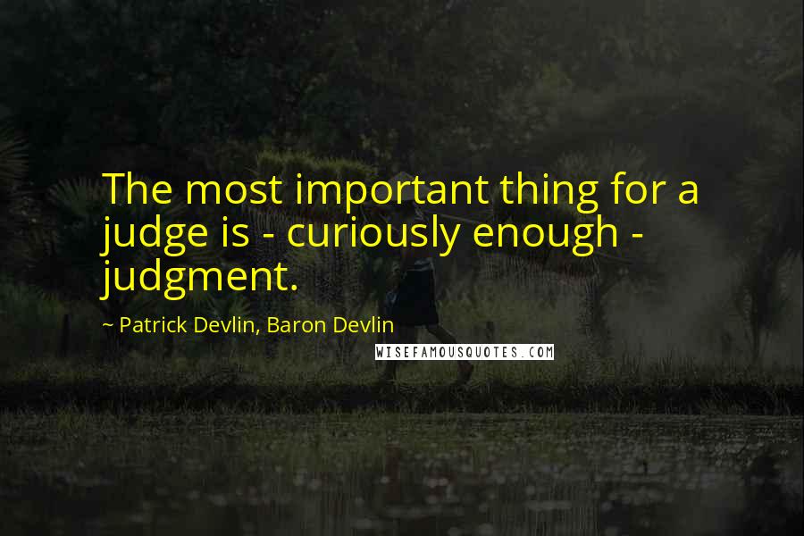 Patrick Devlin, Baron Devlin Quotes: The most important thing for a judge is - curiously enough - judgment.