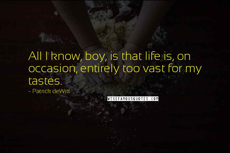 Patrick DeWitt Quotes: All I know, boy, is that life is, on occasion, entirely too vast for my tastes.