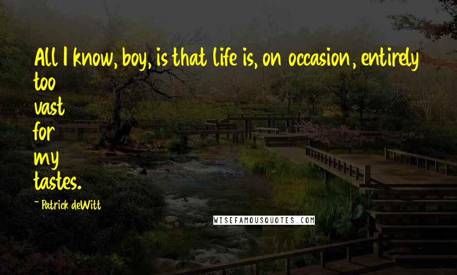 Patrick DeWitt Quotes: All I know, boy, is that life is, on occasion, entirely too vast for my tastes.