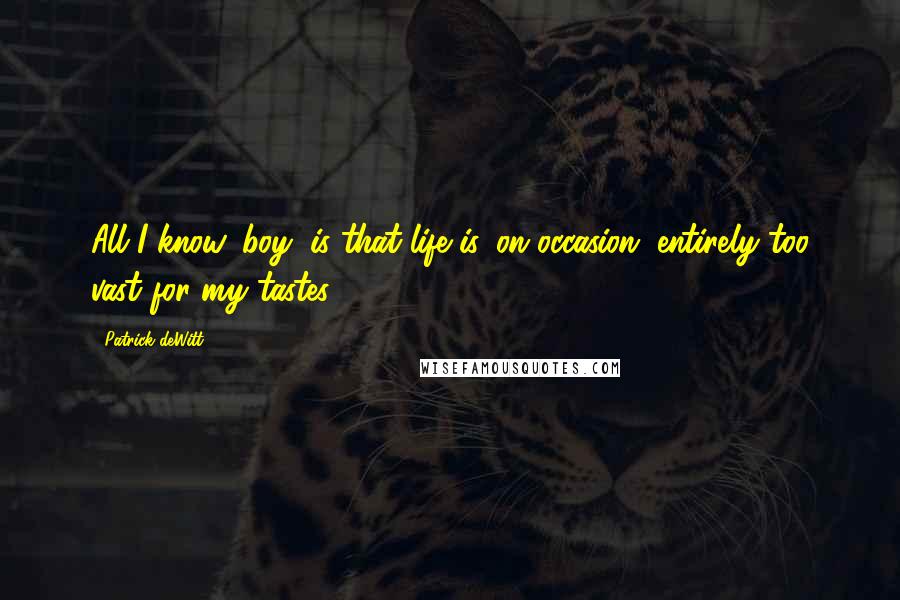 Patrick DeWitt Quotes: All I know, boy, is that life is, on occasion, entirely too vast for my tastes.