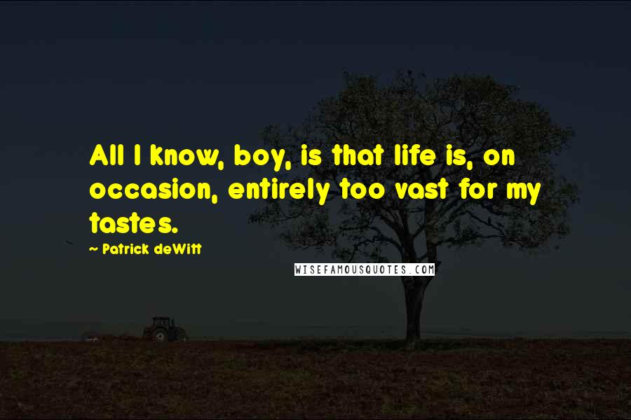 Patrick DeWitt Quotes: All I know, boy, is that life is, on occasion, entirely too vast for my tastes.
