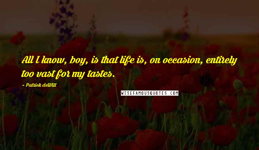Patrick DeWitt Quotes: All I know, boy, is that life is, on occasion, entirely too vast for my tastes.