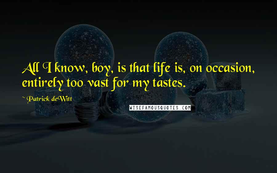 Patrick DeWitt Quotes: All I know, boy, is that life is, on occasion, entirely too vast for my tastes.