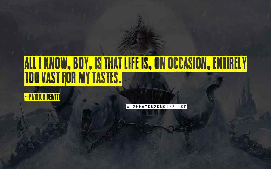Patrick DeWitt Quotes: All I know, boy, is that life is, on occasion, entirely too vast for my tastes.