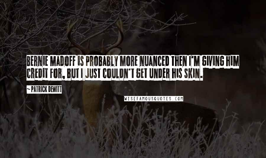 Patrick DeWitt Quotes: Bernie Madoff is probably more nuanced then I'm giving him credit for, but I just couldn't get under his skin.