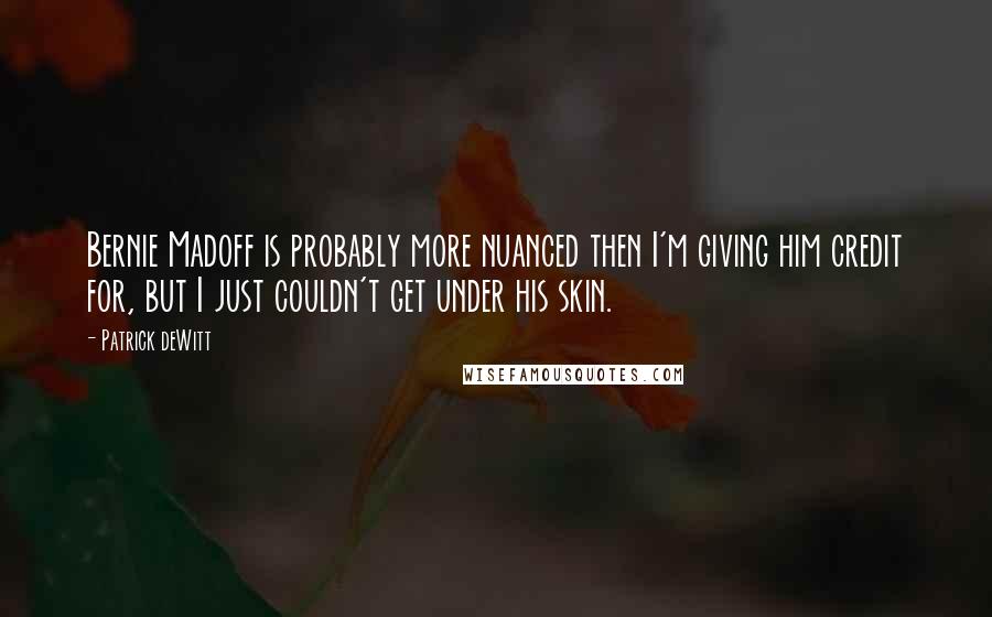 Patrick DeWitt Quotes: Bernie Madoff is probably more nuanced then I'm giving him credit for, but I just couldn't get under his skin.