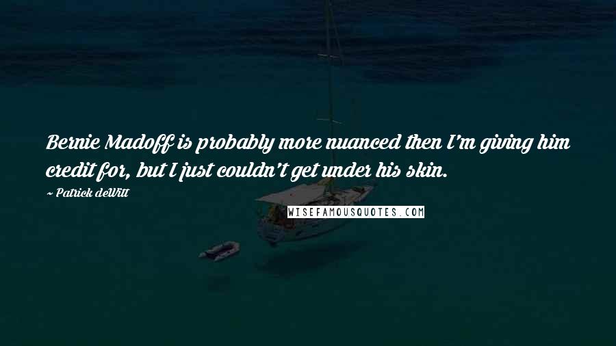 Patrick DeWitt Quotes: Bernie Madoff is probably more nuanced then I'm giving him credit for, but I just couldn't get under his skin.