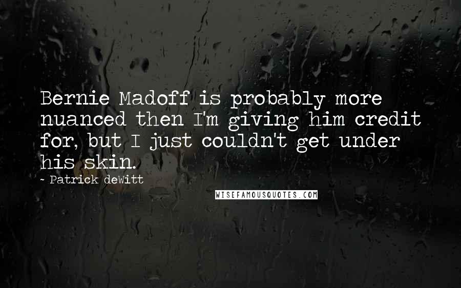 Patrick DeWitt Quotes: Bernie Madoff is probably more nuanced then I'm giving him credit for, but I just couldn't get under his skin.