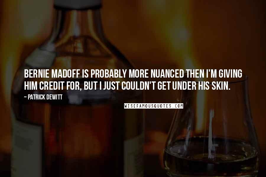 Patrick DeWitt Quotes: Bernie Madoff is probably more nuanced then I'm giving him credit for, but I just couldn't get under his skin.