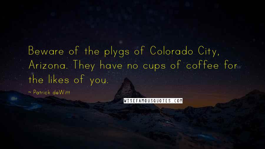 Patrick DeWitt Quotes: Beware of the plygs of Colorado City, Arizona. They have no cups of coffee for the likes of you.