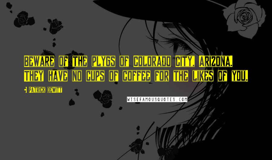 Patrick DeWitt Quotes: Beware of the plygs of Colorado City, Arizona. They have no cups of coffee for the likes of you.