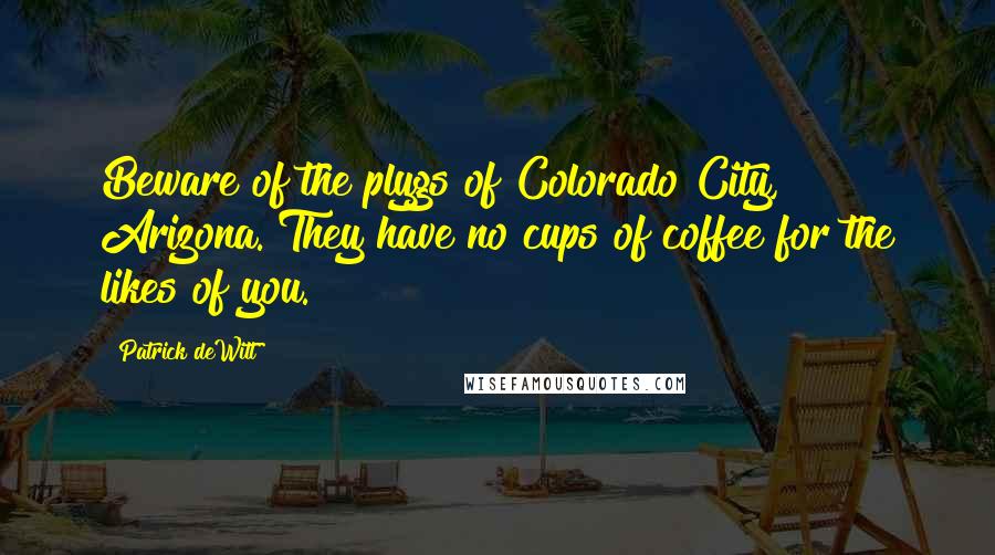 Patrick DeWitt Quotes: Beware of the plygs of Colorado City, Arizona. They have no cups of coffee for the likes of you.