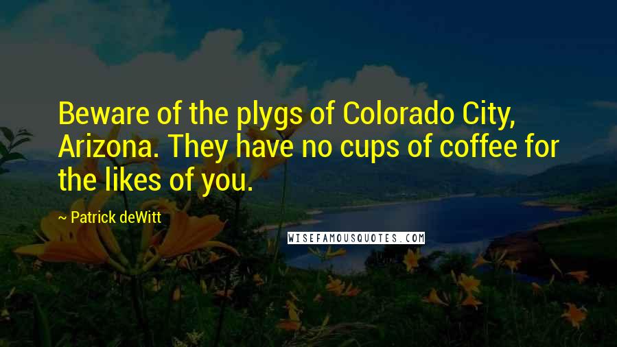 Patrick DeWitt Quotes: Beware of the plygs of Colorado City, Arizona. They have no cups of coffee for the likes of you.