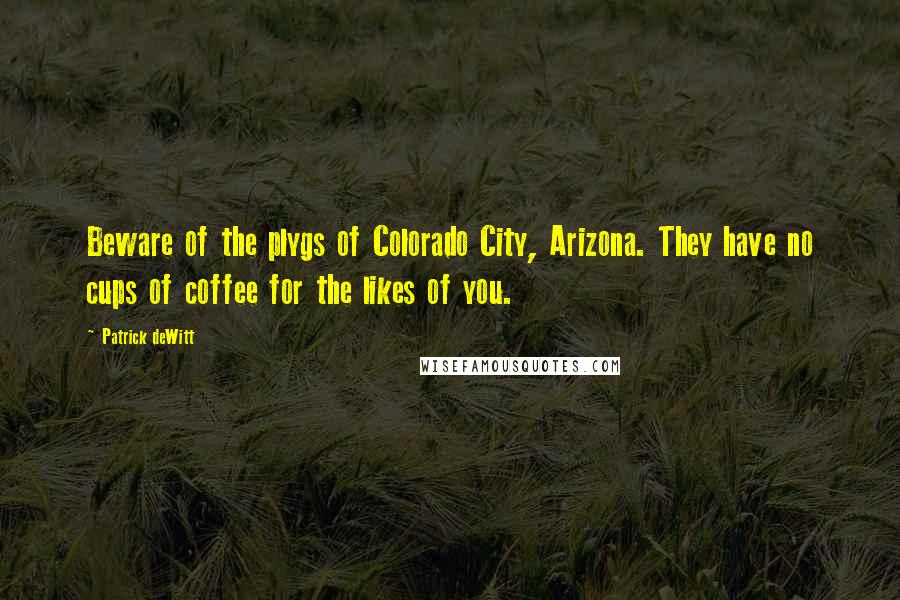 Patrick DeWitt Quotes: Beware of the plygs of Colorado City, Arizona. They have no cups of coffee for the likes of you.