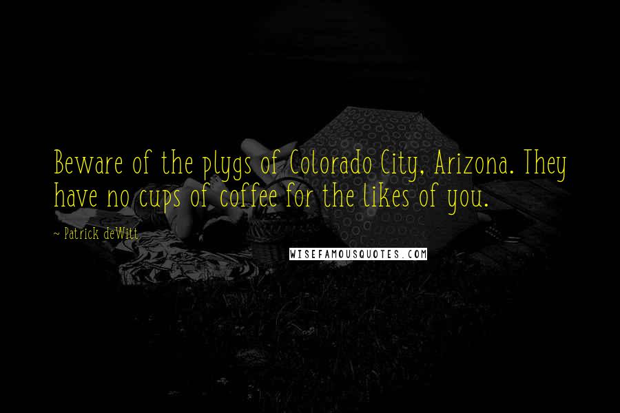 Patrick DeWitt Quotes: Beware of the plygs of Colorado City, Arizona. They have no cups of coffee for the likes of you.