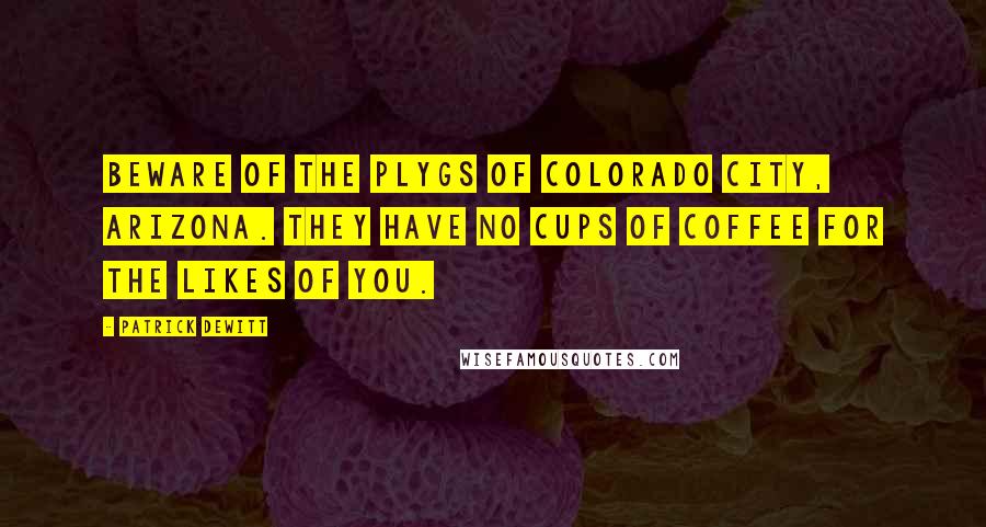 Patrick DeWitt Quotes: Beware of the plygs of Colorado City, Arizona. They have no cups of coffee for the likes of you.