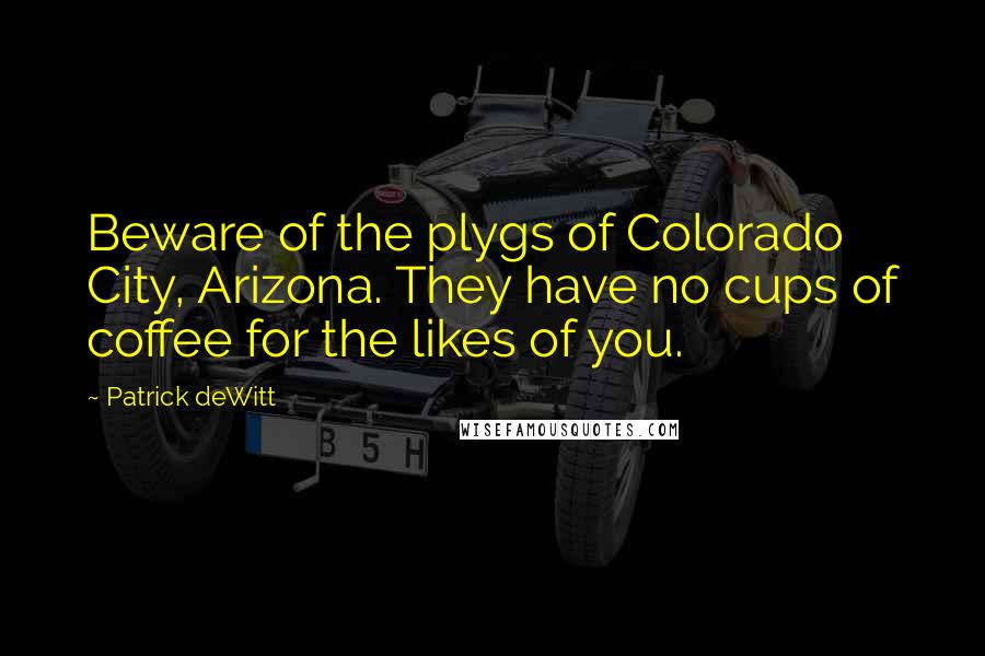 Patrick DeWitt Quotes: Beware of the plygs of Colorado City, Arizona. They have no cups of coffee for the likes of you.
