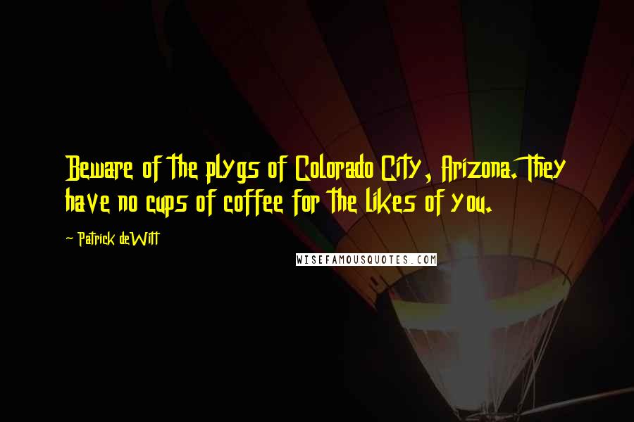 Patrick DeWitt Quotes: Beware of the plygs of Colorado City, Arizona. They have no cups of coffee for the likes of you.