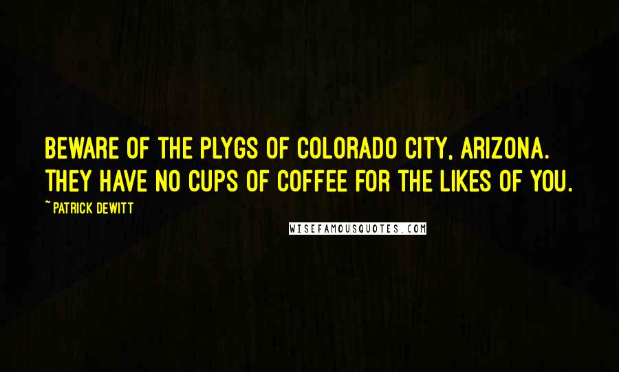 Patrick DeWitt Quotes: Beware of the plygs of Colorado City, Arizona. They have no cups of coffee for the likes of you.