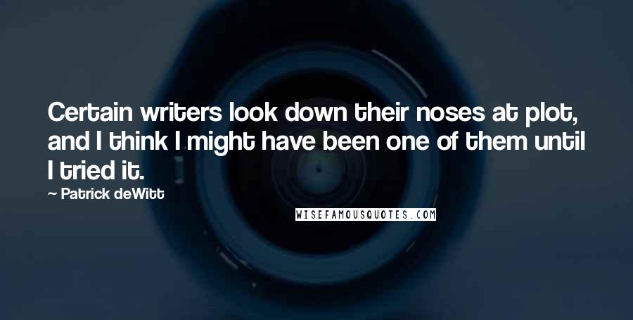 Patrick DeWitt Quotes: Certain writers look down their noses at plot, and I think I might have been one of them until I tried it.