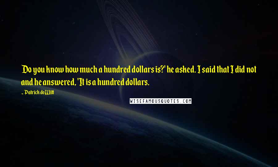 Patrick DeWitt Quotes: Do you know how much a hundred dollars is?' he asked. I said that I did not and he answered, 'It is a hundred dollars.