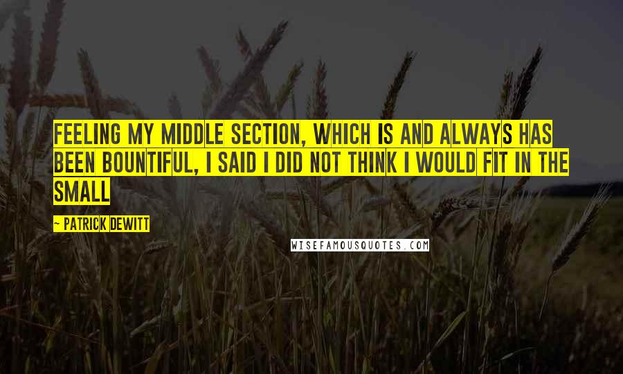 Patrick DeWitt Quotes: Feeling my middle section, which is and always has been bountiful, I said I did not think I would fit in the small