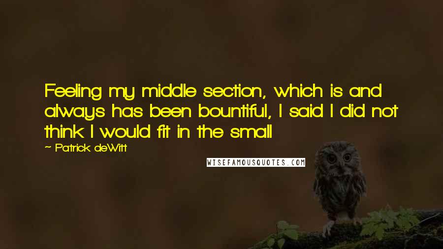 Patrick DeWitt Quotes: Feeling my middle section, which is and always has been bountiful, I said I did not think I would fit in the small