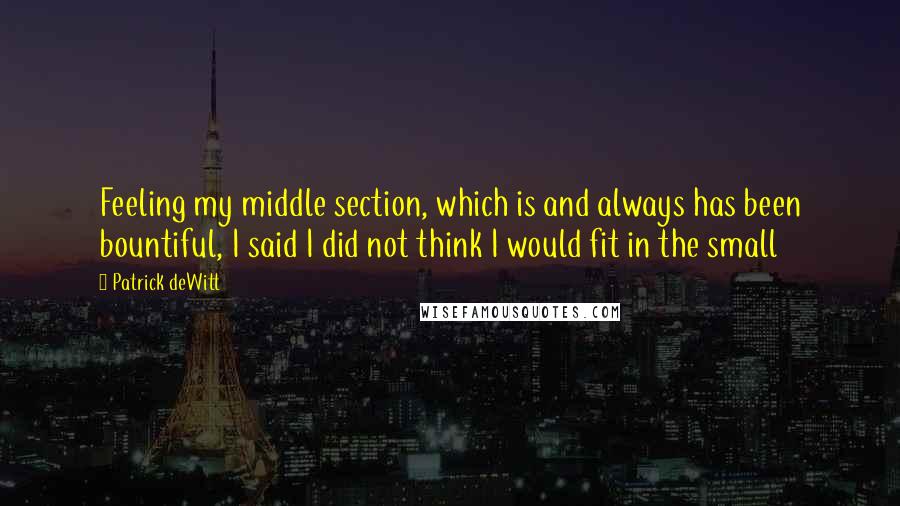 Patrick DeWitt Quotes: Feeling my middle section, which is and always has been bountiful, I said I did not think I would fit in the small