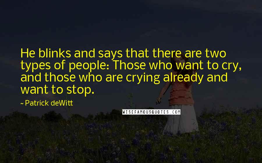 Patrick DeWitt Quotes: He blinks and says that there are two types of people: Those who want to cry, and those who are crying already and want to stop.