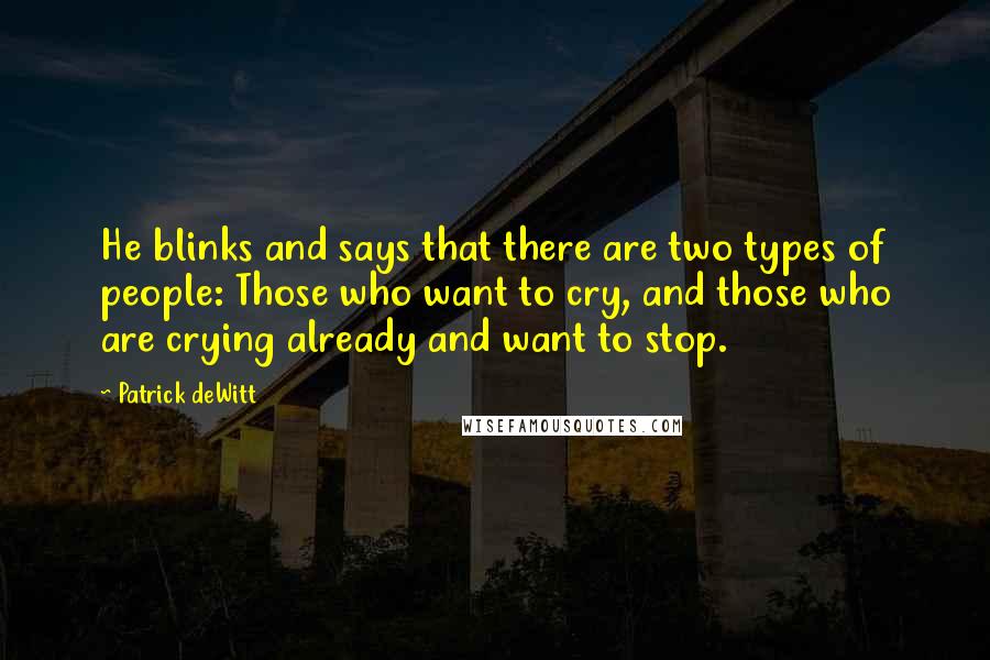 Patrick DeWitt Quotes: He blinks and says that there are two types of people: Those who want to cry, and those who are crying already and want to stop.