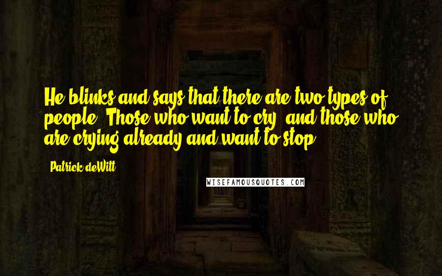 Patrick DeWitt Quotes: He blinks and says that there are two types of people: Those who want to cry, and those who are crying already and want to stop.