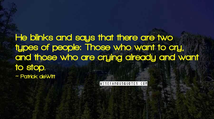 Patrick DeWitt Quotes: He blinks and says that there are two types of people: Those who want to cry, and those who are crying already and want to stop.