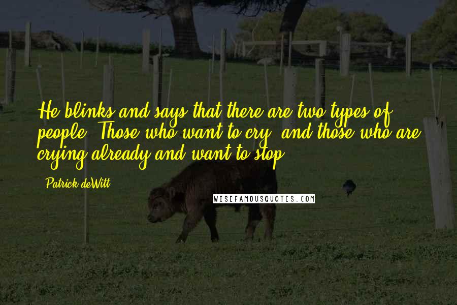 Patrick DeWitt Quotes: He blinks and says that there are two types of people: Those who want to cry, and those who are crying already and want to stop.