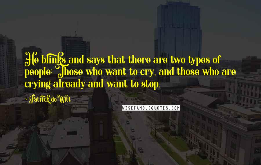 Patrick DeWitt Quotes: He blinks and says that there are two types of people: Those who want to cry, and those who are crying already and want to stop.