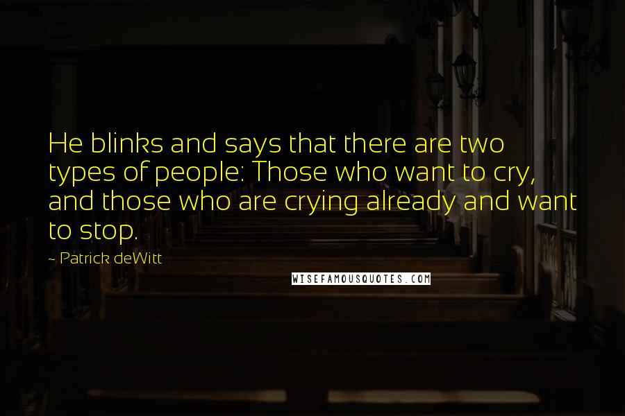 Patrick DeWitt Quotes: He blinks and says that there are two types of people: Those who want to cry, and those who are crying already and want to stop.