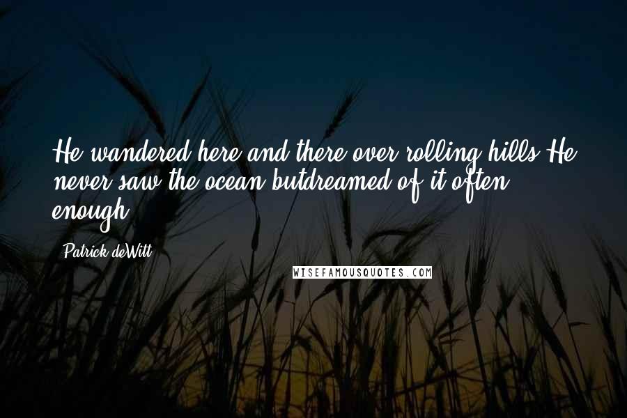 Patrick DeWitt Quotes: He wandered here and there over rolling hills.He never saw the ocean butdreamed of it often enough.