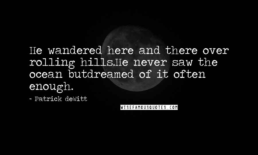 Patrick DeWitt Quotes: He wandered here and there over rolling hills.He never saw the ocean butdreamed of it often enough.