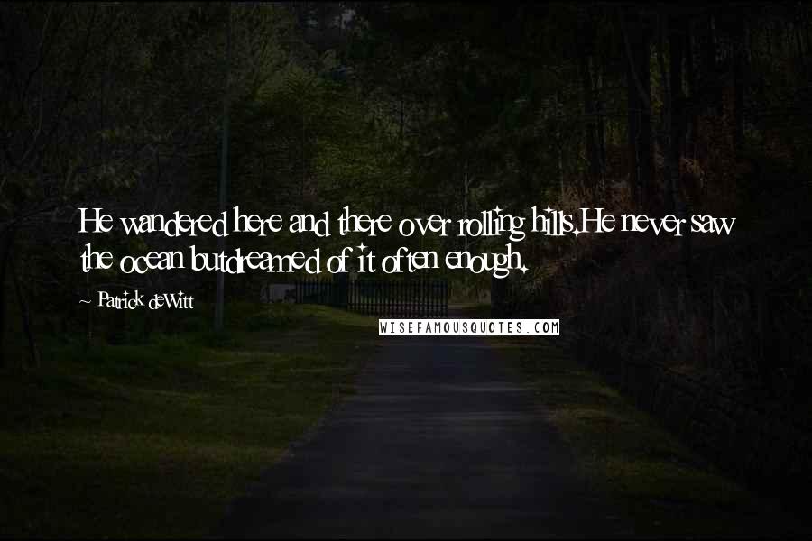 Patrick DeWitt Quotes: He wandered here and there over rolling hills.He never saw the ocean butdreamed of it often enough.