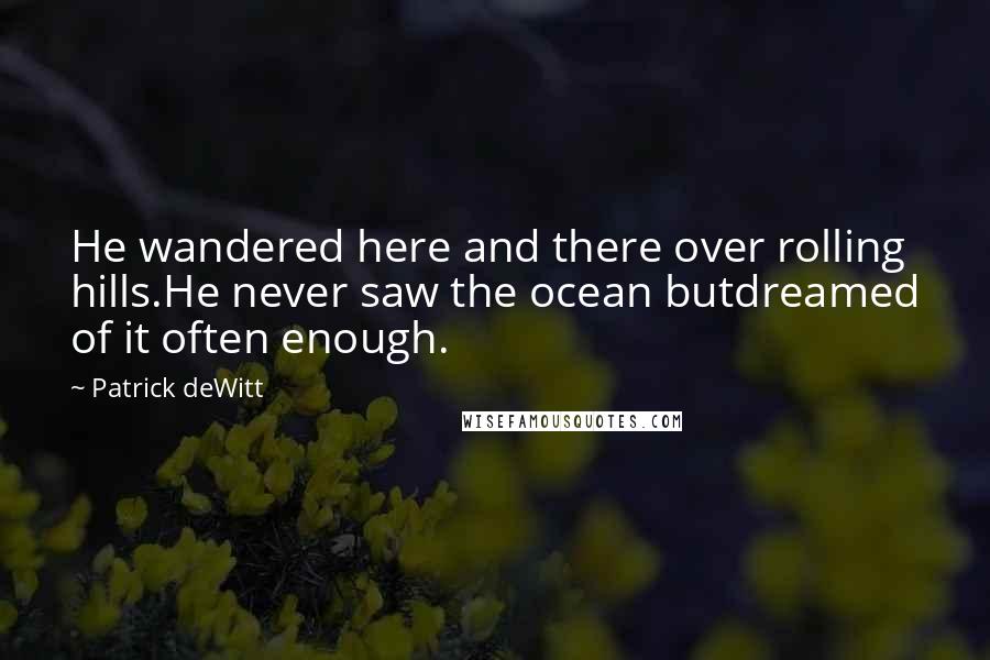 Patrick DeWitt Quotes: He wandered here and there over rolling hills.He never saw the ocean butdreamed of it often enough.