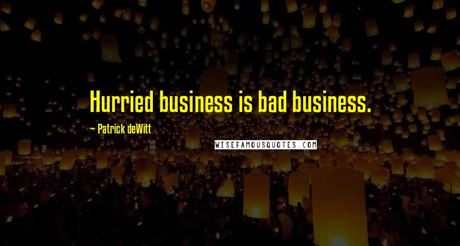 Patrick DeWitt Quotes: Hurried business is bad business.