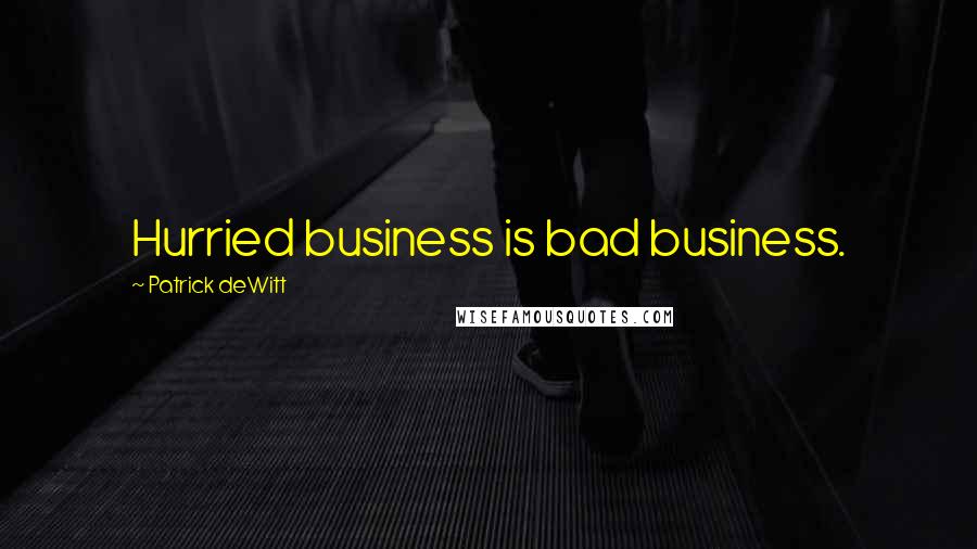 Patrick DeWitt Quotes: Hurried business is bad business.