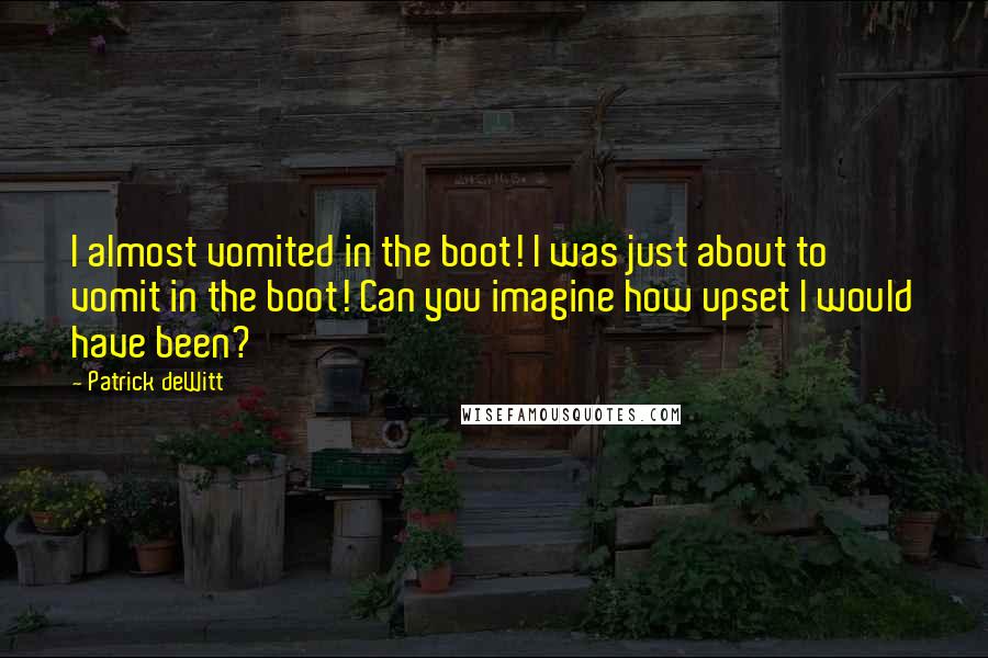 Patrick DeWitt Quotes: I almost vomited in the boot! I was just about to vomit in the boot! Can you imagine how upset I would have been?