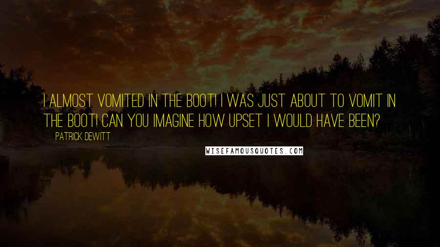 Patrick DeWitt Quotes: I almost vomited in the boot! I was just about to vomit in the boot! Can you imagine how upset I would have been?