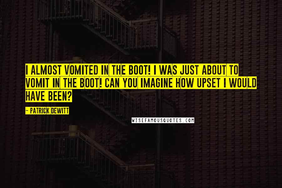Patrick DeWitt Quotes: I almost vomited in the boot! I was just about to vomit in the boot! Can you imagine how upset I would have been?