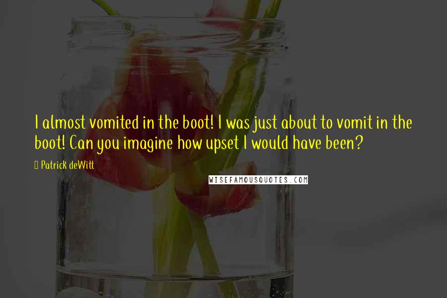 Patrick DeWitt Quotes: I almost vomited in the boot! I was just about to vomit in the boot! Can you imagine how upset I would have been?