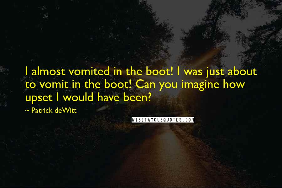 Patrick DeWitt Quotes: I almost vomited in the boot! I was just about to vomit in the boot! Can you imagine how upset I would have been?