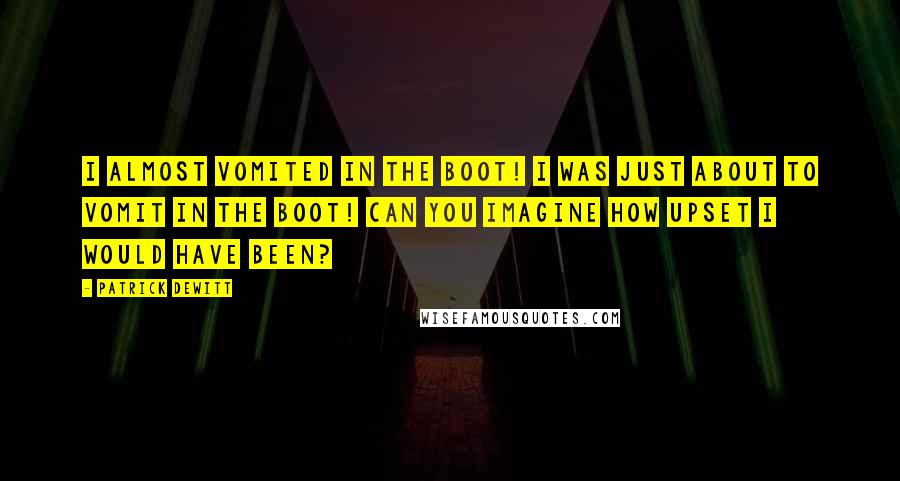 Patrick DeWitt Quotes: I almost vomited in the boot! I was just about to vomit in the boot! Can you imagine how upset I would have been?