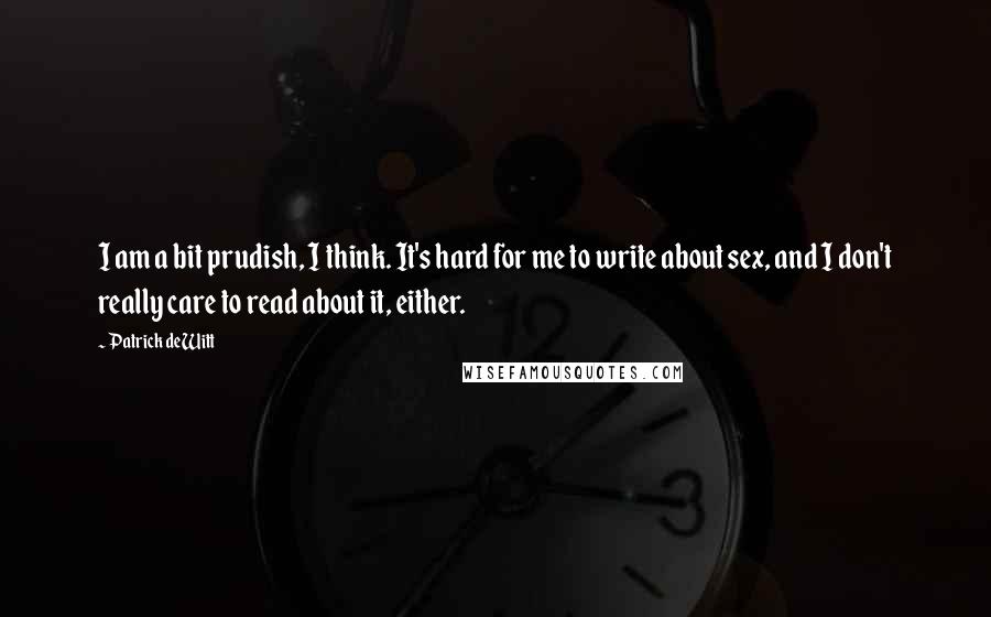 Patrick DeWitt Quotes: I am a bit prudish, I think. It's hard for me to write about sex, and I don't really care to read about it, either.