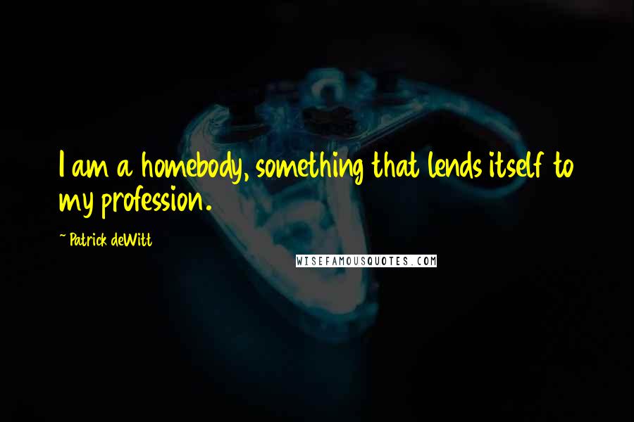 Patrick DeWitt Quotes: I am a homebody, something that lends itself to my profession.